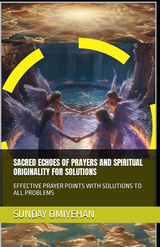 SACRED ECHOES OF PRAYERS AND SPIRITUAL ORIGINALITY FOR SOLUTIONS: EFFECTIVE PRAYER POINTS WITH SOLUTIONS TO ALL PROBLEMS