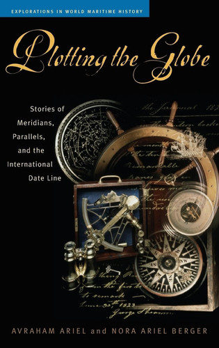 Plotting the Globe: Stories of Meridians, Parallels, and the International Date Line (Explorations in World Maritime History)