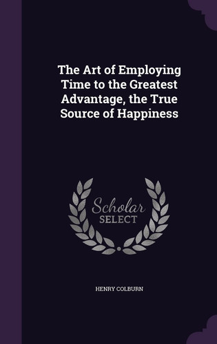 The Art of Employing Time to the Greatest Advantage, the True Source of Happiness