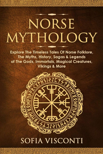 Norse Mythology Explore The Timeless Tales Of Norse Folklore, The Myths, History, Sagas & Legends of The Gods, Immortals, Magical Creatures, Vikings & More