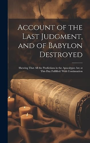 Account of the Last Judgment, and of Babylon Destroyed Shewing That All the Predictions in the Apocalypse Are at This Day Fulfilled: With Continuation