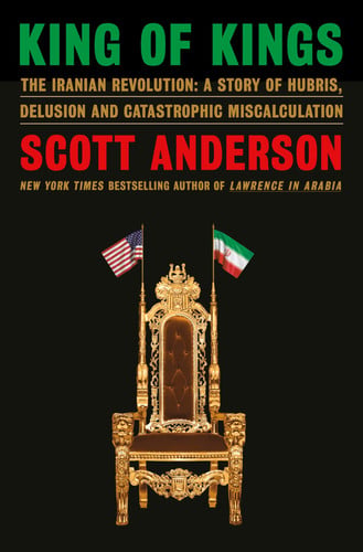 King of Kings: The Iranian Revolution: A Story of Hubris, Delusion and Catastrophic Miscalculation