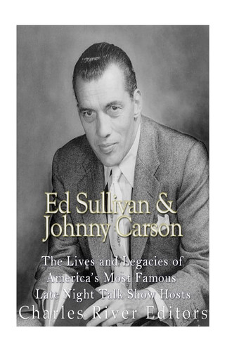 Ed Sullivan and Johnny Carson The Lives and Legacies of America's Most Famous Late Night Talk Show Hosts