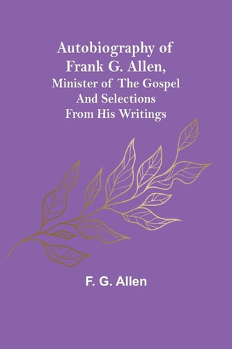 Autobiography of Frank G. Allen, Minister of the Gospel and Selections from His Writings