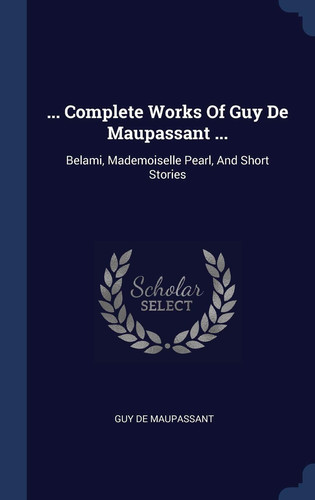 ... Complete Works of Guy de Maupassant ... Belami, Mademoiselle Pearl, and Short Stories