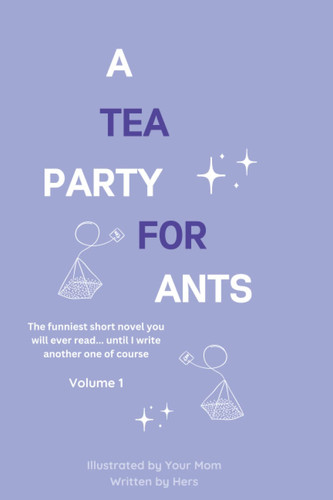 A Tea Party for Ants Volume 1: The funniest short novel you will real, until I write another one of course