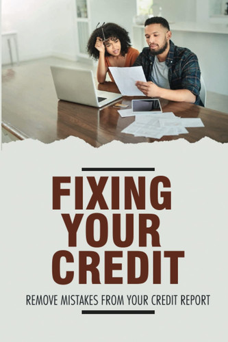 Fixing Your Credit: Remove Mistakes From Your Credit Report