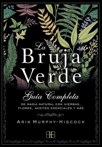 La bruja verde Guía completa de magia natural con hierbas, flores, aceites esenciales y más
