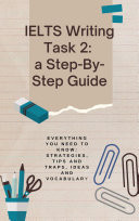 IELTS Writing Task 2: a Step-by-Step Guide Everything You Need to Know: Strategies, Tips and Traps, Ideas and Vocabulary