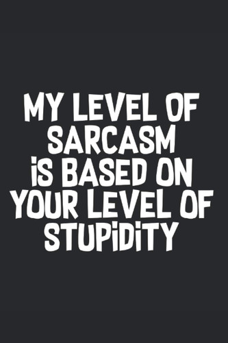 My Level Of Sarcasm Is Based On Your Level Of Stupidity Sarcastic Sarcasm Journal: Sarcasm Notebook Blank Line Sarcastic Journal