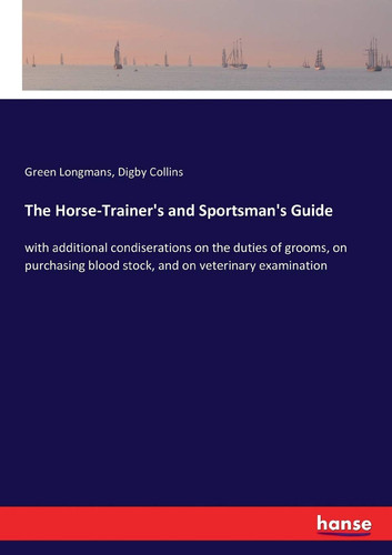 The Horse-Trainer's and Sportsman's Guide With Additional Condiserations on the Duties of Grooms, on Purchasing Blood Stock, and on Veterinary Examination