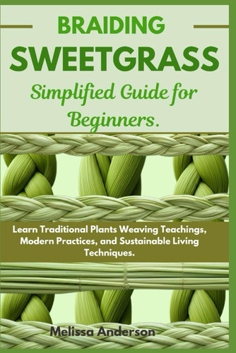 Braiding Sweetgrass Simplified Guide for Beginners Learn Traditional Plants Weaving Teachings, Modern Practices, and Sustainable Living Techniques.