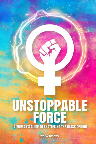 Unstoppable Force: A Woman's Guide to Shattering the Glass Ceiling (Self Help Books for All Ages)