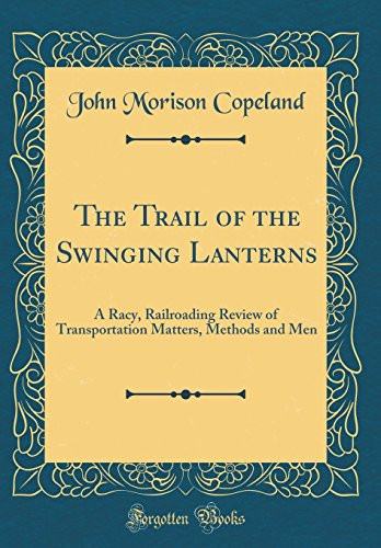 The Trail of the Swinging Lanterns A Racy, Railroading Review of Transportation Matters, Methods and Men