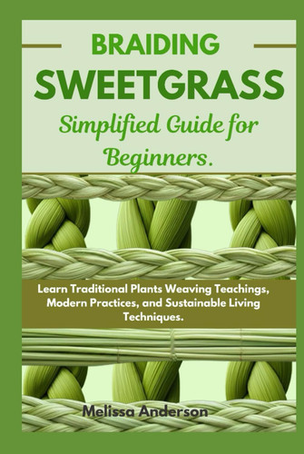 Braiding Sweetgrass Simplified Guide for Beginners: Learn Traditional Plants Weaving Teachings, Modern Practices, and Sustainable Living Techniques.