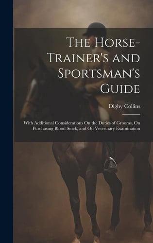 The Horse-Trainer's and Sportsman's Guide With Additional Considerations On the Duties of Grooms, On Purchasing Blood Stock, and On Veterinary Examination