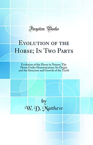 Evolution of the Horse; In Two Parts Evolution of the Horse in Nature; The Horse Under Domestication: Its Origin and the Structure and Growth of the Teeth (Classic Reprint)