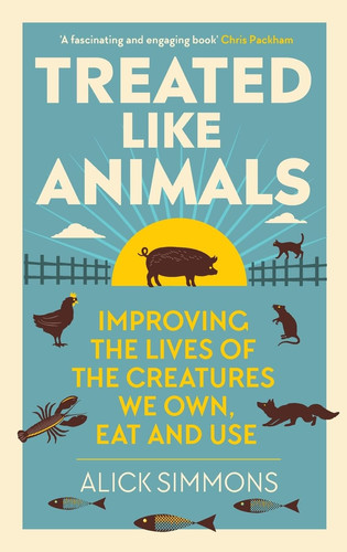 Treated Like Animals Improving the Lives of the Creatures We Own, Eat and Use