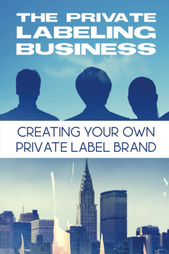 The Private Labeling Business: Creating Your Own Private Label Brand