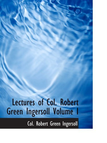 Lectures of Col. Robert Green Ingersoll Volume I: Including His Answers to the Clergy His Oration At