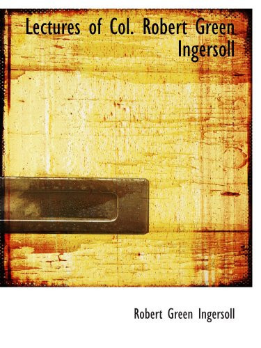 Lectures of Col. Robert Green Ingersoll