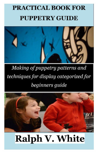 PRACTICAL BOOK FOR PUPPETRY GUIDE: Making of puppetry patterns and techniques for display categorized for beginners guide