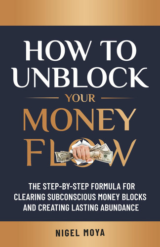 How to Unblock Your Money Flow: The Step-by-Step Formula for Clearing Subconscious Money Blocks and Creating Lasting Abundance (Unblock Your Flow)