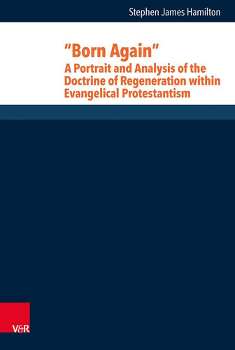 Born Again A Portrait and Analysis of the Doctrine of Regeneration Within Evangelical Protestantism