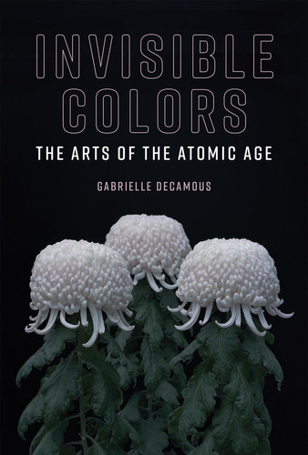 Invisible Colors The Arts of the Atomic Age