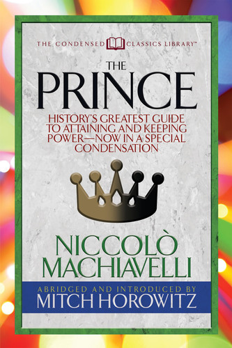 The Prince (Condensed Classics): History's Greatest Guide to Attaining and Keeping Power― Now In a Special Condensation