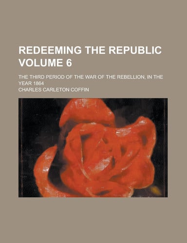 Redeeming the Republic (Volume 6); The Third Period of the War of the Rebellion, in the Year 1864