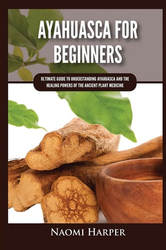 Ayahuasca For Beginners Ultimate Guide to Understanding Ayahuasca and the Healing Powers of the Ancient Plant Medicine