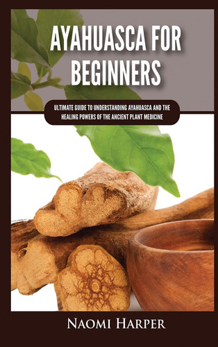Ayahuasca For Beginners Ultimate Guide to Understanding Ayahuasca and the Healing Powers of the Ancient Plant Medicine