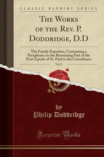 The Works of the Rev. P. Doddridge, D.D, Vol. 9 The Family Expositor, Containing a Paraphrase on the Remaining Part of the First Epistle of St. Paul to the Corinthians