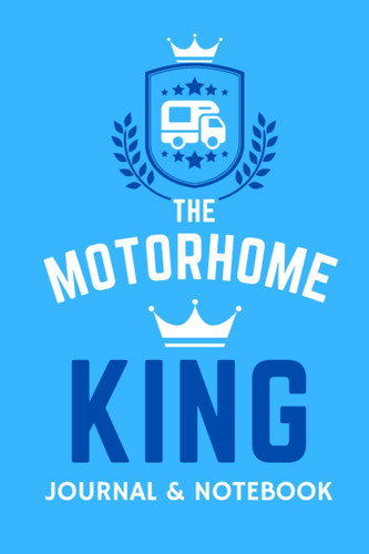 The Motorhome King Journal & Notebook - A Favourite Campsite Logbook: - A Practical 120 Page Journal For The 'Motorhome King' To Record His Memorable Motorhome Road Trip Overnight Stopovers