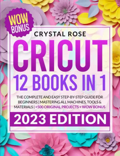 Cricut: 12 Books in 1 – The Complete and Easy Step-by-Step Guide for Beginners | Mastering All Machines, Tools & Materials | +500 Original Projects+ WOW Bonus