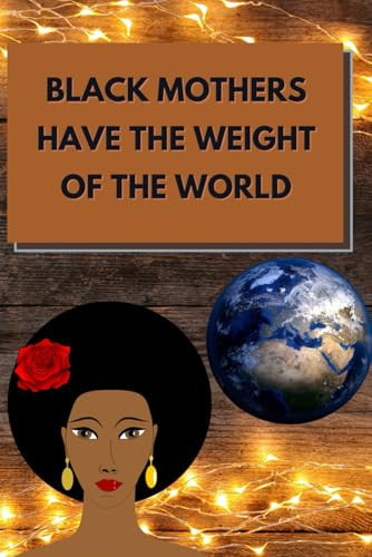 Black Mothers Have the Weight of the World Black Mothers Are the Strong and Powerful Because They Have to Be