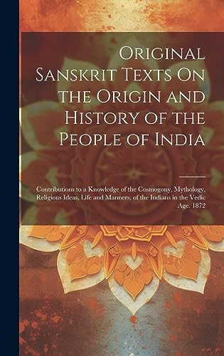 Original Sanskrit Texts On the Origin and History of the People of India Contributions to a Knowledge of the Cosmogony, Mythology, Religious Ideas, Life and Manners, of the Indians in the Vedic Age. 1872 - Anonymous