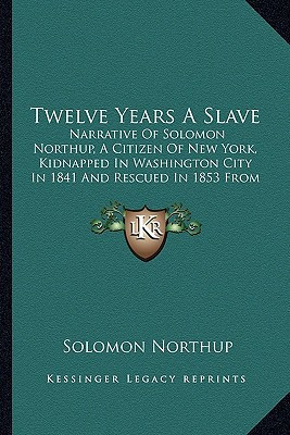 Twelve Years a Slave: Narrative of Solomon Northup, a Citizen of New York, Kidnapped in Washington City in 1841 and Rescued in 1853 from A C