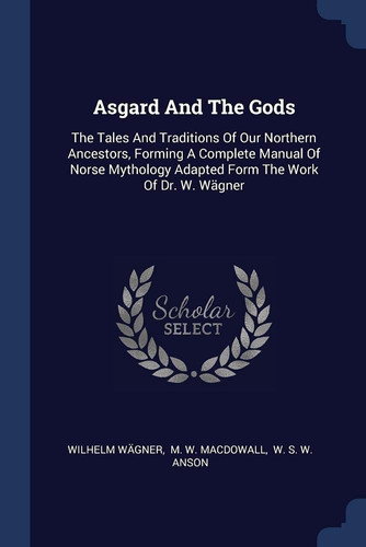 Asgard And The Gods The Tales And Traditions Of Our Northern Ancestors, Forming A Complete Manual Of Norse Mythology Adapted Form The Work Of Dr. W. Wägner