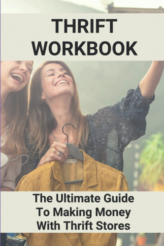 Thrift Workbook: The Ultimate Guide To Making Money With Thrift Stores: How To Make Money Selling Thrift Store Clothes