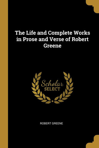 The Life and Complete Works in Prose and Verse of Robert Greene