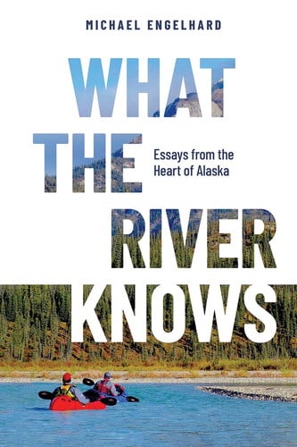What the River Knows Essays from the Heart of Alaska