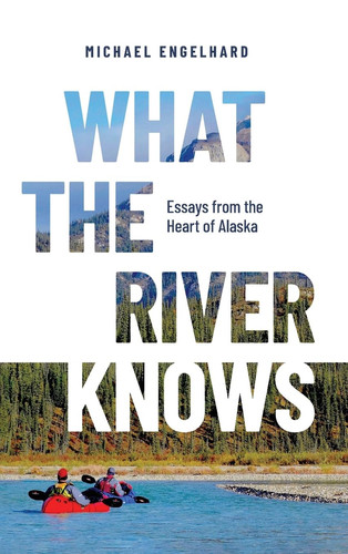 What the River Knows Essays from the Heart of Alaska