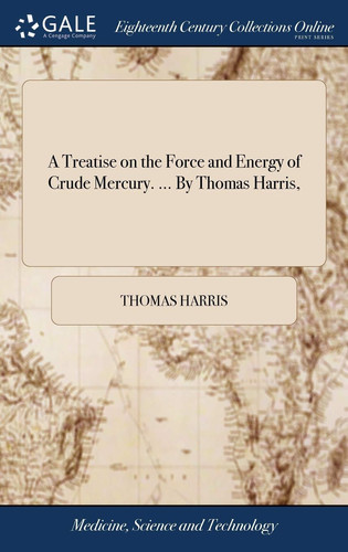 A Treatise on the Force and Energy of Crude Mercury. ... by Thomas Harris,