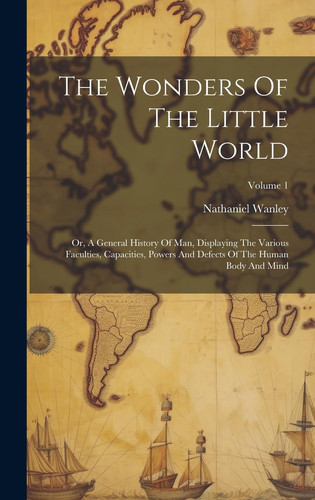 The Wonders Of The Little World Or, A General History Of Man, Displaying The Various Faculties, Capacities, Powers And Defects Of The Human Body And Mind; Volume 1