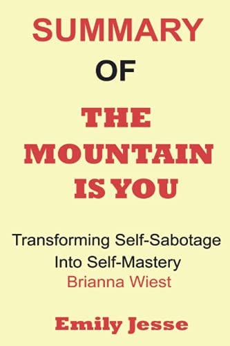 SUMMARY OF THE MOUNTAIN IS YOU: TRANSFORMING SELF SABOTAGE INTO SELF MASTERY By Brianna Wiest