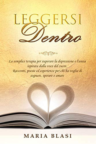 Leggersi Dentro La semplice terapia per superare la depressione e l'ansia ispirata dalla voce del cuore. Racconti, poesie ed esperienze per chi ha voglia di sognare, sperare e amare.