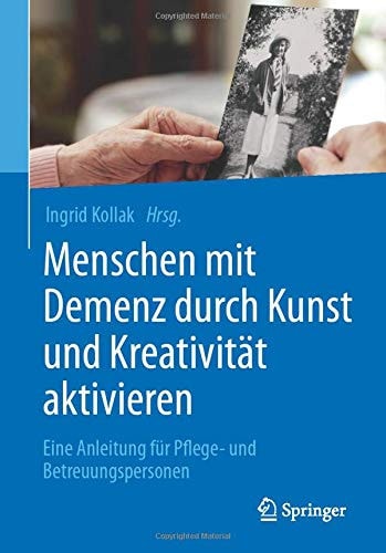 Menschen mit Demenz durch Kunst und Kreativität aktivieren: Eine Anleitung für Pflege- und Betreuungspersonen
