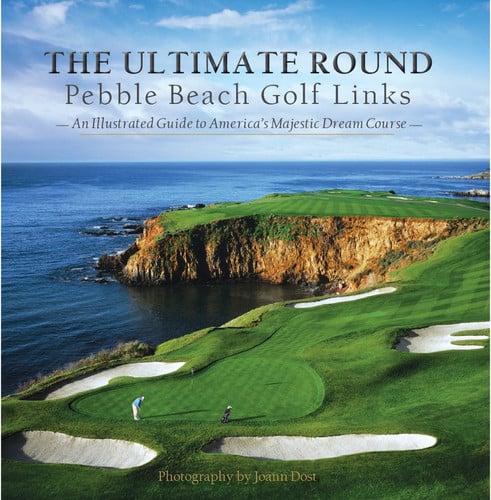 The Ultimate Round Pebble Beach Golf Links : an Illustrated Guide to America's Majestic Dream Course